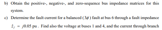 b) Obtain the positive-, negative-, and zero-sequence bus impedance matrices for this
system.
c) Determine the fault current 