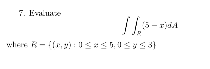 7. Evaluate | (5 - x)dA R where R = {(x, y): 0 ≤ x ≤ 5,0 ≤ y ≤ 3}