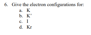 Solved 6. Give the electron configurations for: a. K b. K+ | Chegg.com