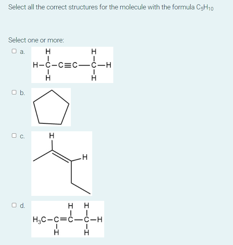 Select all the correct structures for the molecule with the formula C5H10
Select one or more:
Da. H
H
- ...-
H-c-c=c-c-H
|
1
