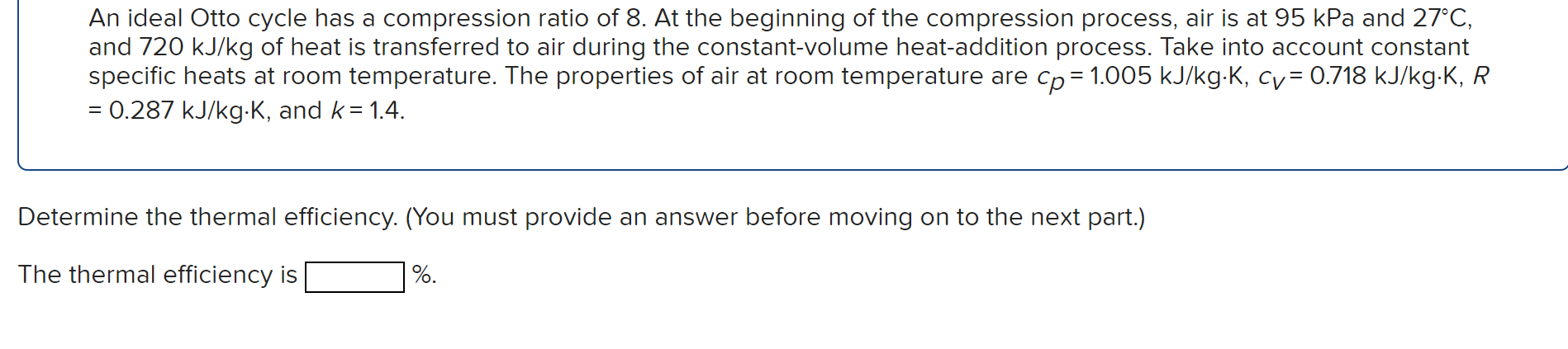 An ideal Otto cycle has a compression ratio of 8 . At the beginning of the compression process, air is at \( 95 \mathrm{kPa} 
