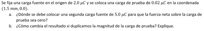 Se fija una carga fuente en el origen de 2.0 uC y se coloca una carga de prueba de 0.02 °C en la coordenada (1.5 mm, 0.0). a.