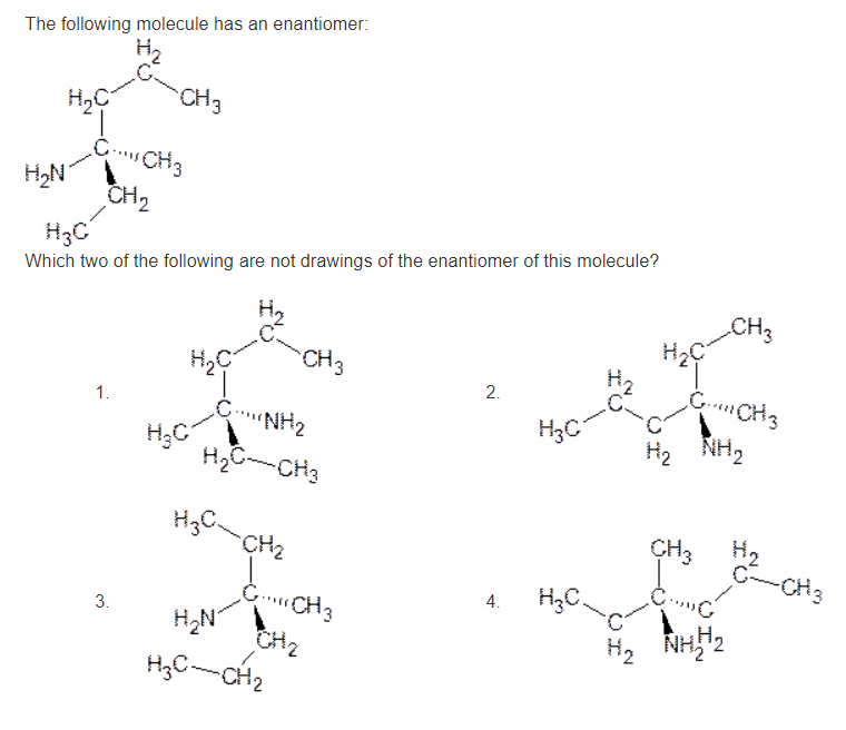 The following molecule has an enantiomer:
Which two of the following are not drawings of the enantiomer of this molecule?
1.
