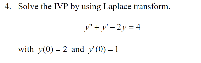 4. Solve the IVP by using Laplace transform.
\[
y^{\prime \prime}+y^{\prime}-2 y=4
\]
with \( y(0)=2 \) and \( y^{\prime}(0)=