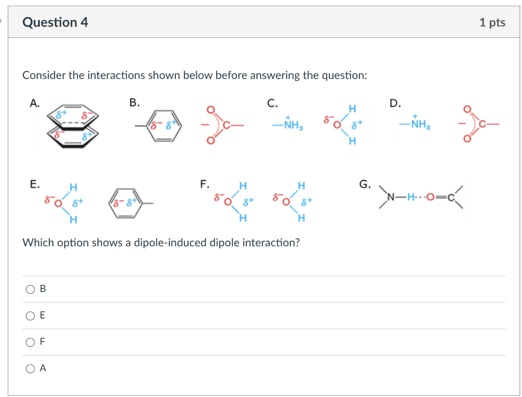 Consider the interactions shown below before answering the question:
A. E
C.
- \( { }^{+} \mathrm{H}_{3} \)
E.
F.
G.
Which op