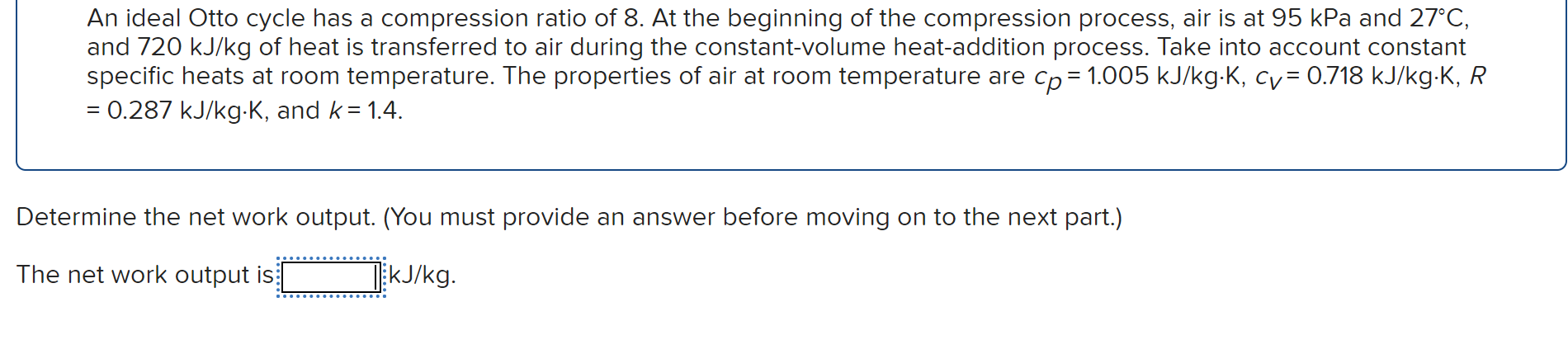 An ideal Otto cycle has a compression ratio of 8 . At the beginning of the compression process, air is at \( 95 \mathrm{kPa} 