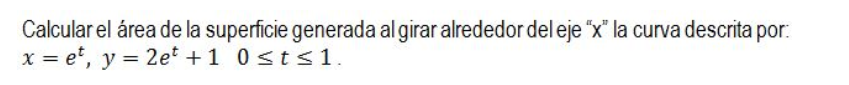 Calcular el área de la superficie generada al girar alrededor del eje x la curva descrita por: x = et, y = 2et +1 0 ≤t≤1.