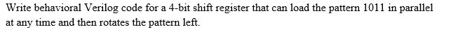 Write behavioral Verilog code for a 4-bit shift register that can load the pattern 1011 in parallel at any time and then rota