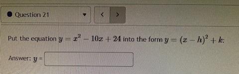 Put the equation \( y=x^{2}-10 x+24 \) into the form \( y=(x-h)^{2}+k \) :
Answer: \( y= \)