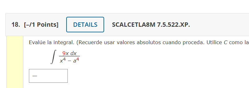 Evalúe la integral. (Recuerde usar valores absolutos cuando proceda. Utilice \( C \) como \[ \int \frac{9 x d x}{x^{4}-a^{4}}