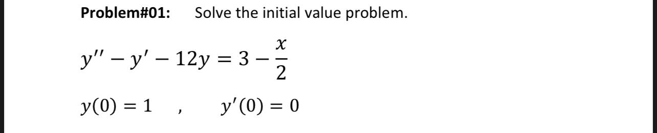 Problem#01: Solve the initial value problem. \[ \begin{array}{l} y^{\prime \prime}-y^{\prime}-12 y=3-\frac{x}{2} \\ y(0)=1 \q