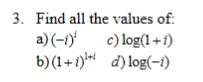 3. Find all the values of: a) \( (-i)^{t} \) c) \( \log (1+i) \) b) \( (1+i)^{1+i} \) d) \( \log (-i) \)