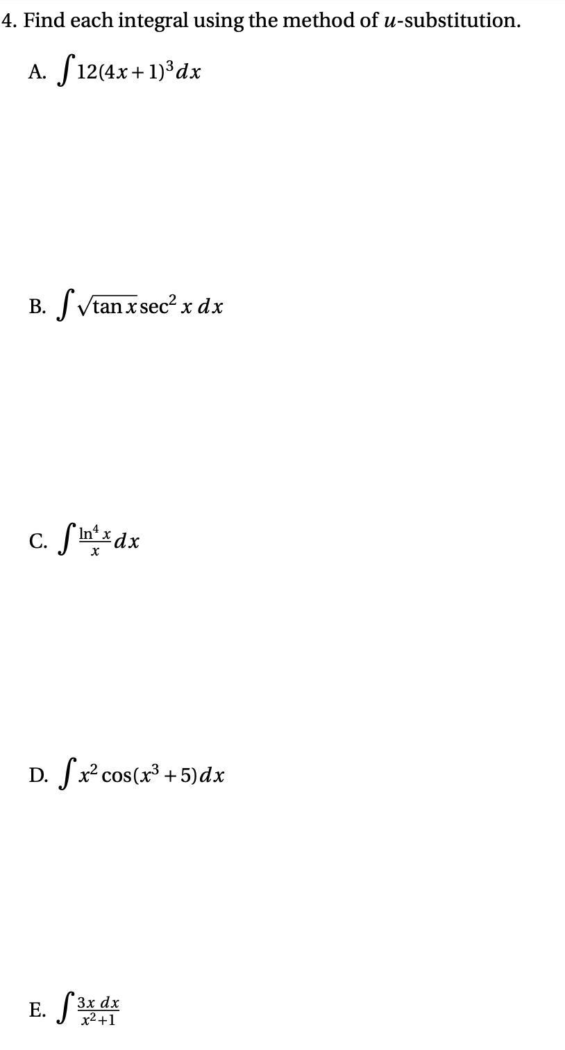 4. Find each integral using the method of u-substitution.
A. f12(4x+1)³dx
B. ?tan x sec² x dx
C. fin**dx
D. fx² cos(x³ +5)dx
