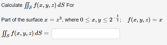 Calculate \( \iint_{\mathcal{S}} f(x, y, z) d S \) For Part of the surface \( x=z^{3} \), where \( 0 \leq x, y \leq 2^{-\frac