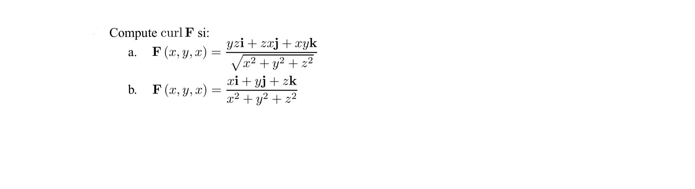 Compute curl F si: a. F(x, y, x) = yzi + zxj + xyk (x2 + y2 + 22 xi + yj + zk x2 + y2 + z2 b. F(x, y, 2) =