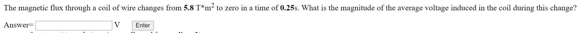 The magnetic flux through a coil of wire changes from \( 5.8 \mathrm{~T}^{*} \mathrm{~m}^{2} \) to zero in a time of \( 0.25 