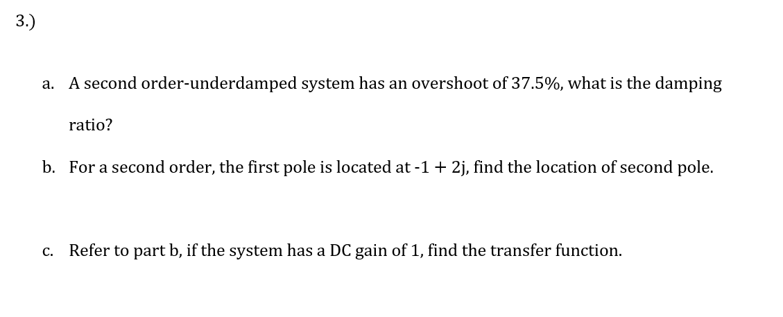 3.)
a. A second order-underdamped system has an overshoot of 37.5%, what is the damping
ratio?
b. For a second order, the fir