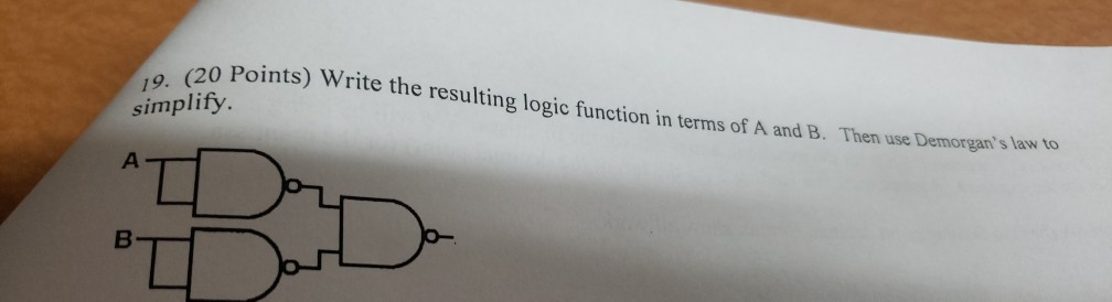 19. (20 Points) Write the simplify. the resulting logic function in terms of A and B. Then use Demorgans law to