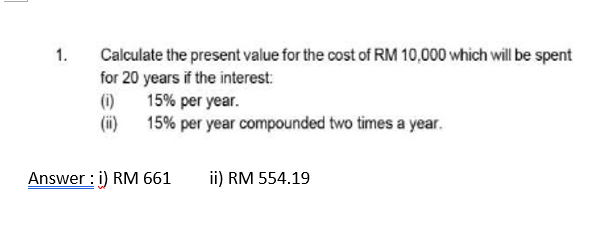 1.
Calculate the present value for the cost of RM 10,000 which will be spent
for 20 years if the interest:
(1)
15% per year.
