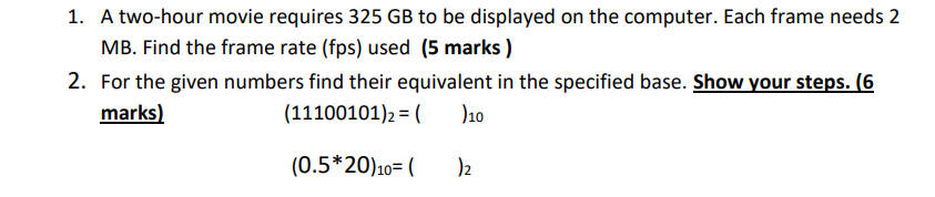 1. A two-hour movie requires 325 GB to be displayed on the computer. Each frame needs 2
MB. Find the frame rate (fps) used (5