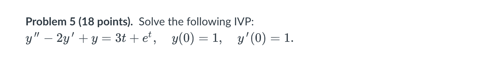 Problem 5 (18 points). Solve the following IVP: \( y^{\prime \prime}-2 y^{\prime}+y=3 t+e^{t}, \quad y(0)=1, \quad y^{\prime}