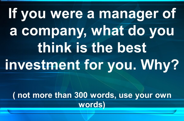 If you were a manager of
a company, what do you
think is the best
investment for you. Why?
(not more than 300 words, use your