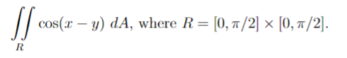 S/ cos(x – 9) dA, where R = (0,5/2] x [0, 7/2). y) , R