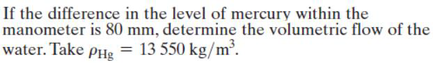 If the difference in the level of mercury within the manometer is \( 80 \mathrm{~mm} \), determine the volumetric flow of the