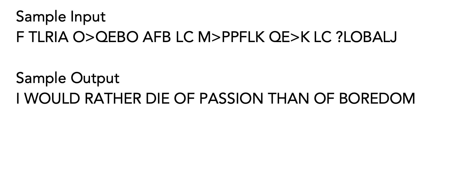 Sample Input F TLRIA O>QEBO AFB LC M>PPFLK QE>K LC ?LOBALJ Sample Output I WOULD RATHER DIE OF PASSION THAN OF BOREDOM