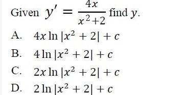 Given \( y^{\prime}=\frac{4 x}{x^{2}+2} \) find \( y \) A. \( 4 x \ln \left|x^{2}+2\right|+c \) B. \( 4 \ln \left|x^{2}+2\rig