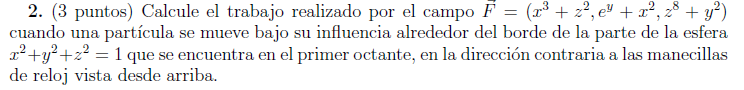 2. (3 puntos) Calcule el trabajo realizado por el campo \( \vec{F}=\left(x^{3}+z^{2}, e^{y}+x^{2}, z^{8}+y^{2}\right) \) cuan