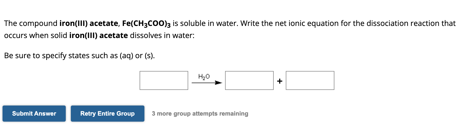 The compound iron(III) acetate, \( \mathrm{Fe}\left(\mathrm{CH}_{3} \mathrm{COO}\right)_{3} \) is soluble in water. Write the