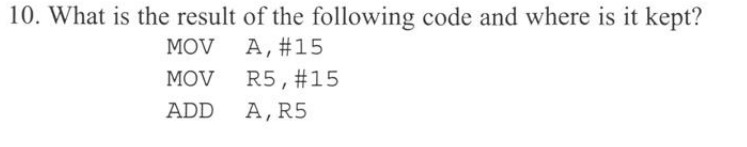 10. What is the result of the following code and where is it kept? MOV A, #15 MOV R5, #15 ADD A,R5