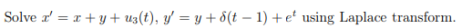 Solve \( x^{\prime}=x+y+u_{3}(t), y^{\prime}=y+\delta(t-1)+e^{t} \) using Laplace transform.