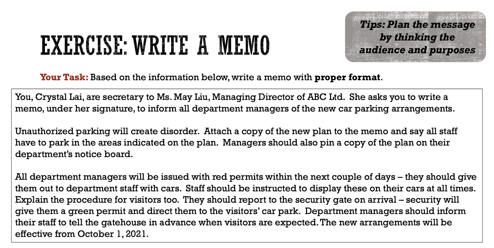 EXERCISE: WRITE A MEMO
Tips: Plan the message
by thinking the
audience and purposes
Your Task: Based on the information below