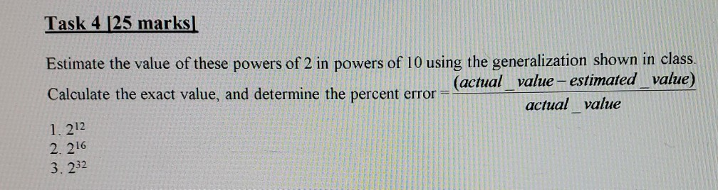 Task 4 [25 marks] Estimate the value of these powers of 2 in powers of 10 using the generalization shown in class. (actual va