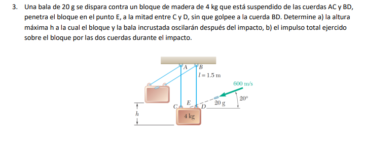 3. Una bala de \( 20 \mathrm{~g} \) se dispara contra un bloque de madera de \( 4 \mathrm{~kg} \) que está suspendido de las