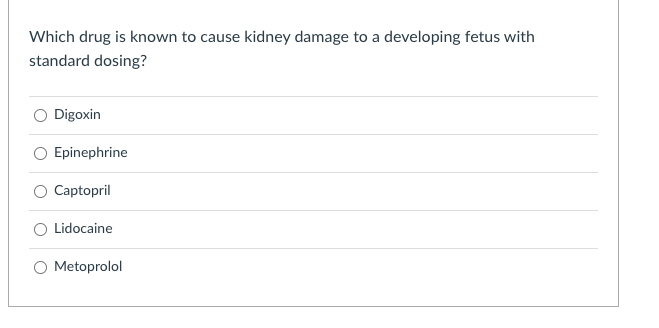 Which drug is known to cause kidney damage to a developing fetus with standard dosing?
Digoxin
Epinephrine
Captopril
Lidocain