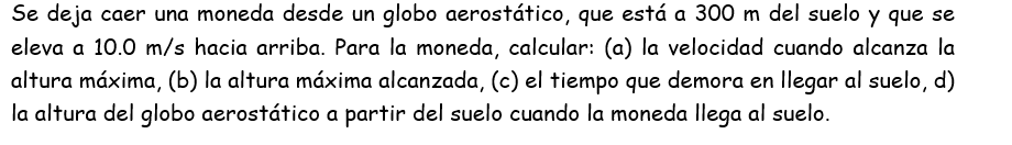 Se deja caer una moneda desde un globo aerostático, que está a \( 300 \mathrm{~m} \) del suelo y que se eleva a \( 10.0 \math