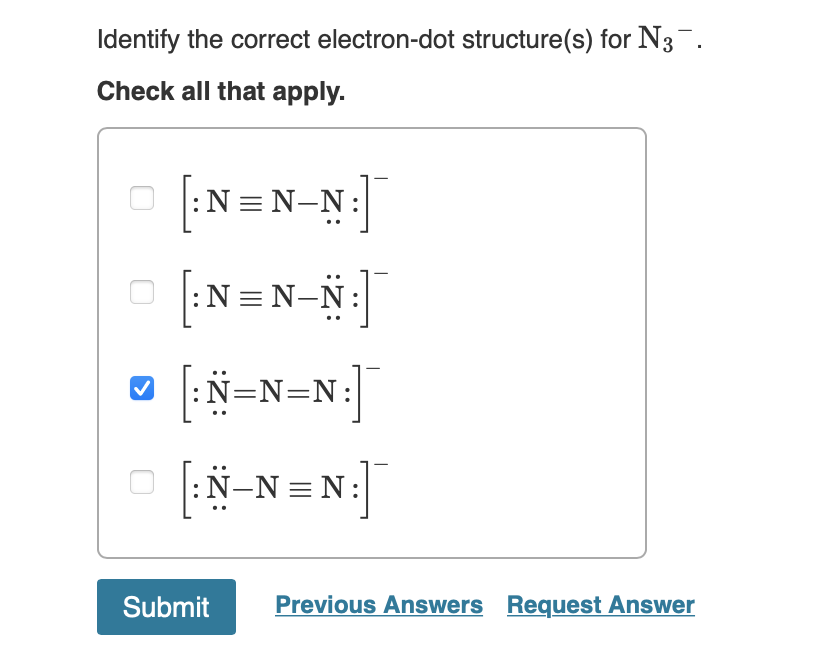 Identify the correct electron-dot structure(s) for N3¯.
Check all that apply.
[N=N-N:]
:N=N-Ñ:
|N=N=N:]
|[|:
N-N=N
Submit Pre