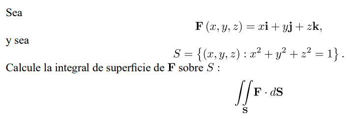 Sea \[ \mathbf{F}(x, y, z)=x \mathbf{i}+y \mathbf{j}+z \mathbf{k} \] y sea \[ S=\left\{(x, y, z): x^{2}+y^{2}+z^{2}=1\right\}