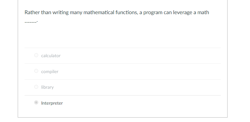 Rather than writing many mathematical functions, a program can leverage a math
calculator
compiler
library
Interpreter