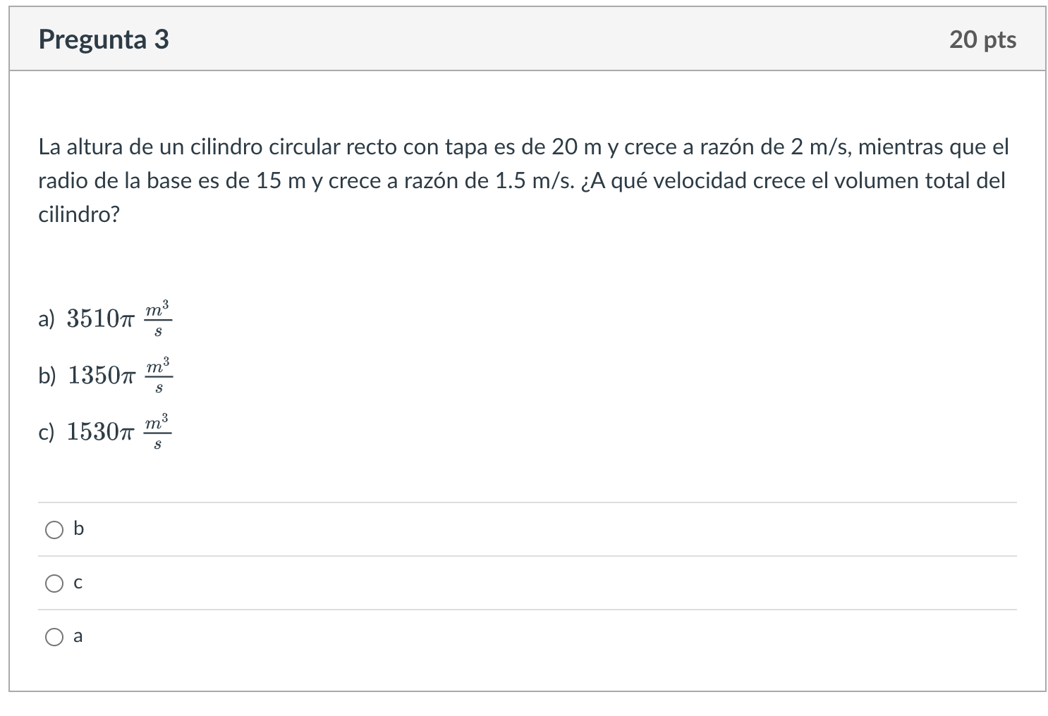 La altura de un cilindro circular recto con tapa es de \( 20 \mathrm{~m} \) y crece a razón de \( 2 \mathrm{~m} / \mathrm{s}