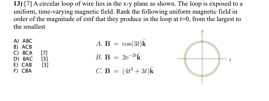 13) [7] A circular loop of wire lies in the x-y plane as shown. The loop is exposed to a
uniform, time-varying magnetic field