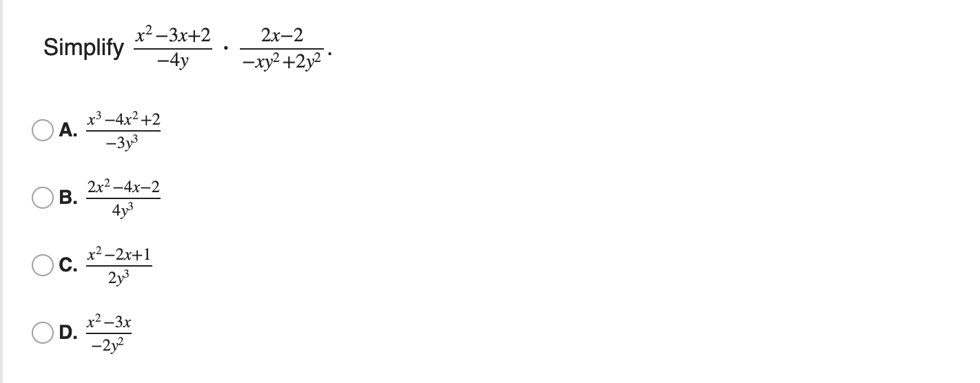 oplify \( \frac{x^{2}-3 x+2}{-4 y} \cdot \frac{2 x-2}{-x y^{2}+2 y^{2}} \). \( \frac{x^{3}-4 x^{2}+2}{-3 y^{3}} \) \( \frac{2