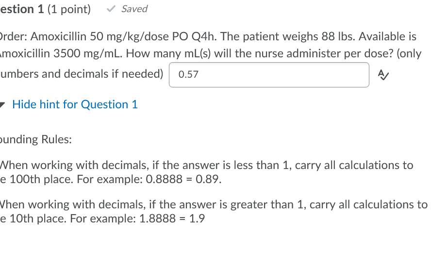 estion 1 (1 point) ✓ Saved Order: Amoxicillin 50 mg/kg/dose PO Q4h. The patient weighs 88 lbs. Available is moxicillin 3500 m