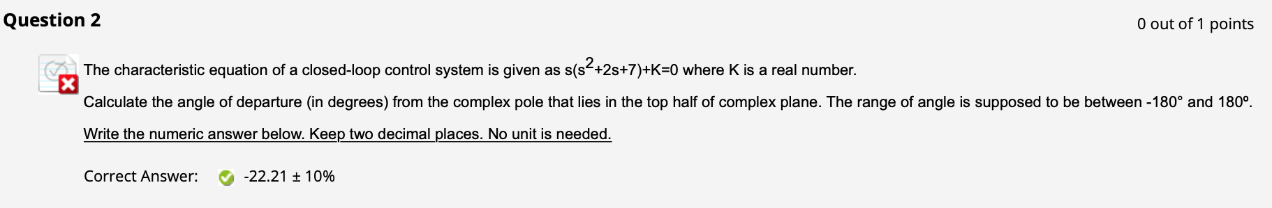 The characteristic equation of a closed-loop control system is given as \( s\left(s^{2}+2 s+7\right)+K=0 \) where \( K \) is 