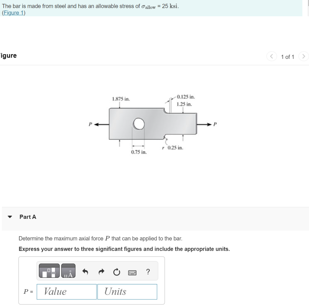 The bar is made from steel and has an allowable stress of \( \sigma_{\text {allow }}=25 \mathrm{ksi} \).
(Figure 1)
igure
Par