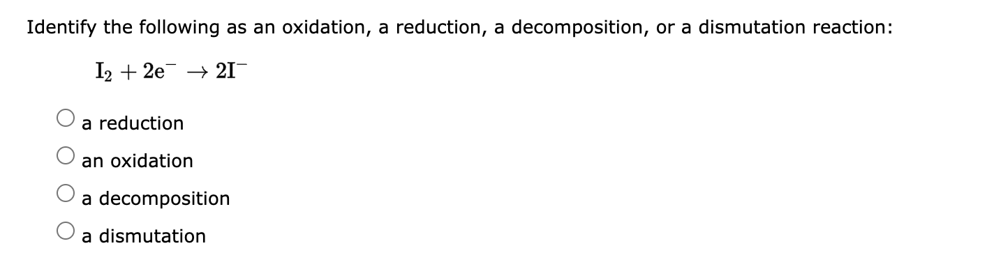 Identify the following as an oxidation, a reduction, a decomposition, or a dismutation reaction:
I2 +2e2I¯
a reduction
an oxi