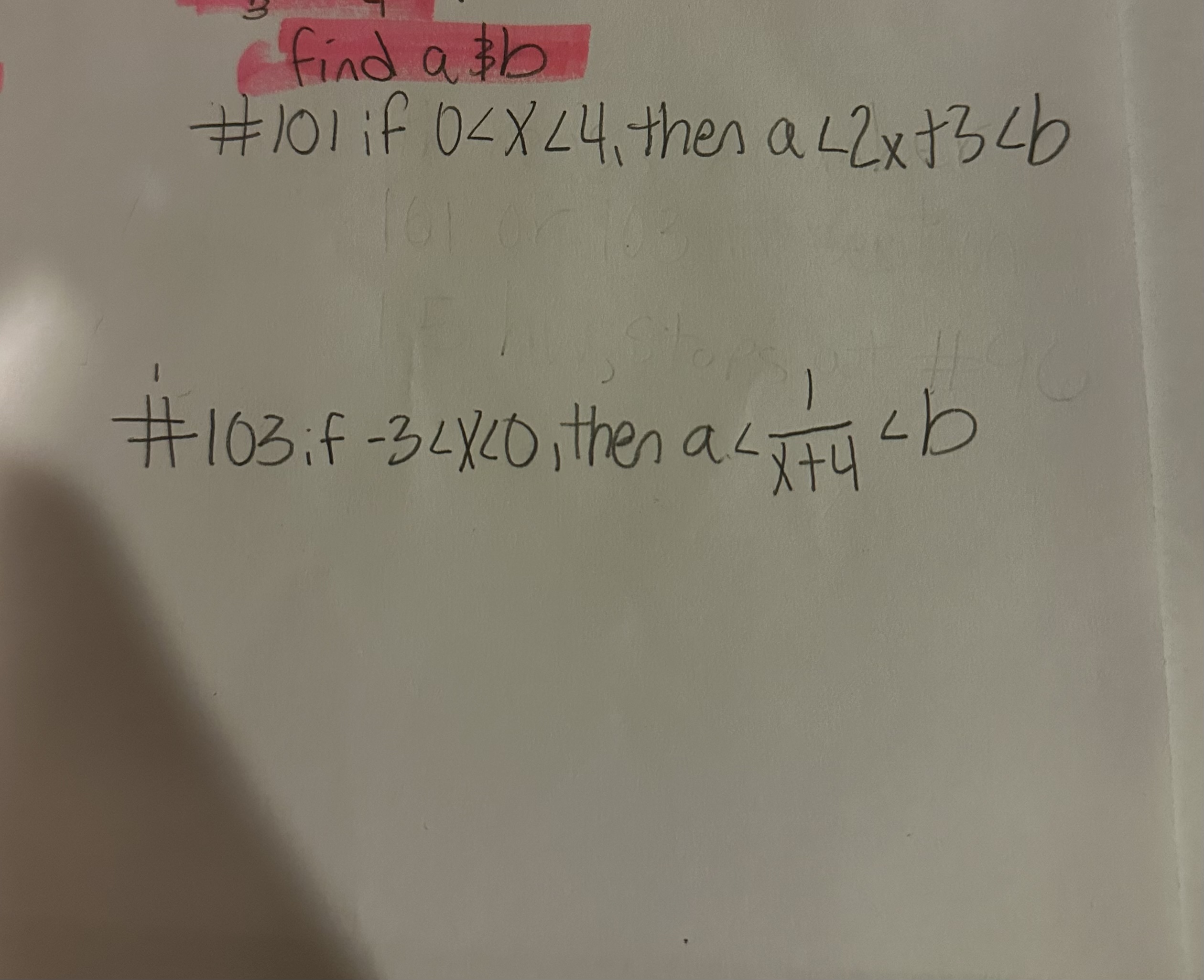 find \( a \$ b \) \( \# 101 \) if \( 0<x<4 \), thes \( a<2 x+3<b \) \#103 if \( -3<x<0 \), then \( a<\frac{1}{x+4}<b \)